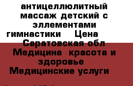 антицеллюлитный массаж,детский с эллементами гимнастики. › Цена ­ 300 - Саратовская обл. Медицина, красота и здоровье » Медицинские услуги   